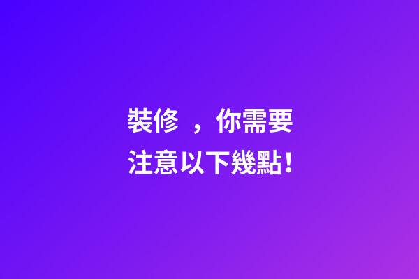 裝修，你需要注意以下幾點！